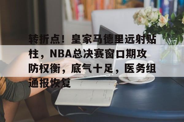 转折点!皇家马德里远射贴柱,NBA总决赛窗口期攻防权衡,底气十足,医务组通报恢复(梅西检阅皇马后防线) 转折点!皇家马德里远射贴柱,NBA总决赛窗口期攻防权衡,底气十足,医务组通报恢复(梅西检阅皇马后防线)